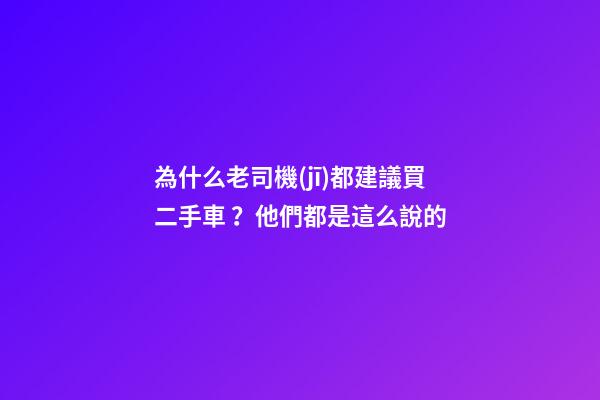 為什么老司機(jī)都建議買二手車？他們都是這么說的